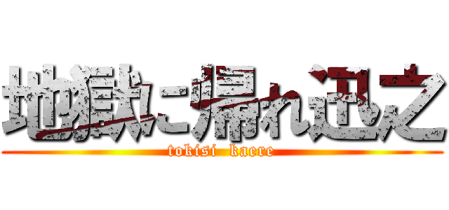 地獄に帰れ迅之 (tokisi  kaere)