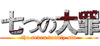 七つの大罪 (the seven deadly sin)