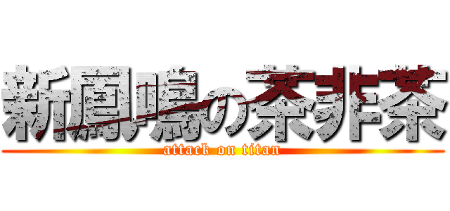 新鳳鳴の茶非茶 (attack on titan)