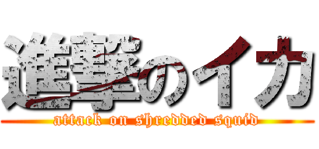 進撃のイカ (attack on shredded squid)