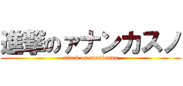 進撃のァナンカスノ (attack on anankasun)
