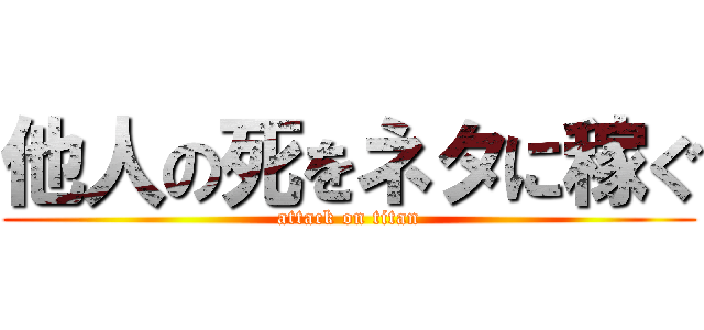 他人の死をネタに稼ぐ (attack on titan)