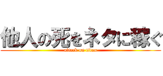 他人の死をネタに稼ぐ (attack on titan)