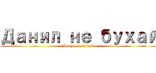 Данил не бухай (Danya, no drink!)
