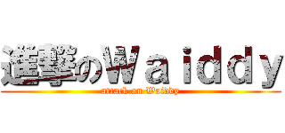 進撃のＷａｉｄｄｙ (attack on Waiddy)