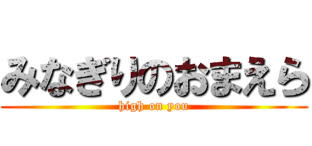 みなぎりのおまえら (high on you)