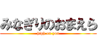 みなぎりのおまえら (high on you)