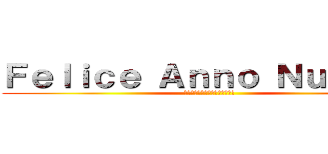 Ｆｅｌｉｃｅ Ａｎｎｏ Ｎｕｏｖｏ！ (明けましておめでとうございます)