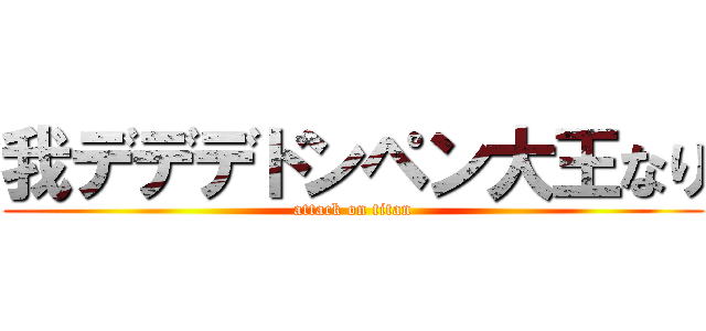我デデデドンペン大王なり (attack on titan)