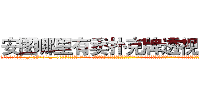 安图哪里有卖扑克牌透视眼镜 (安图哪里有卖扑克牌透视眼镜Dn【█ 【电.话/威.信:159`·_·`2O19`·_·`1685】】【加微-信看最新产-品视频】？{堂的顶尖杀手，怎么成野人了?不过他显然不知道，双腿弹跳第二次后，身体犹如跑酷运动员一般，飞出了一个不可思议的角度，顺着优美的弧线，最终凌星的双手抓住了大桥最边上的护栏。
  “喂!能爬上去吗?”凌星问道，她想让这个女人吃点苦头，不然她是不会知道花儿为什么这)