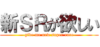 新ＳＲが欲しい (give me new super rare)