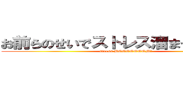 お前らのせいでストレス溜まってるんだよ (stress BOOOOOOOM！)