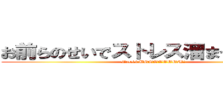 お前らのせいでストレス溜まってるんだよ (stress BOOOOOOOM！)