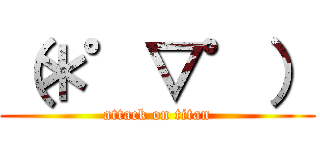 （＊゜▽゜） (attack on titan)