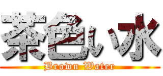 茶色い水 (Brown Water)