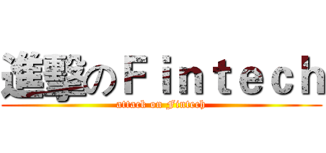 進擊のＦｉｎｔｅｃｈ (attack on Fintech)