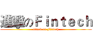 進擊のＦｉｎｔｅｃｈ (attack on Fintech)