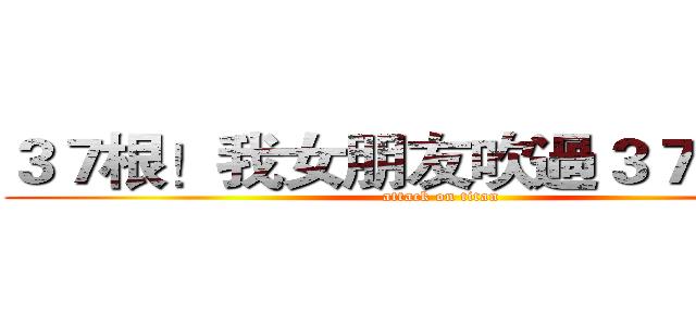 ３７根！我女朋友吹過３７根老二 (attack on titan)