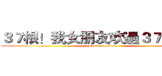 ３７根！我女朋友吹過３７根老二 (attack on titan)