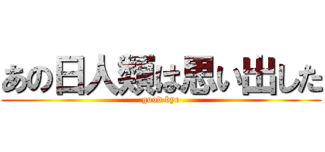 あの日人類は思い出した (good bye)