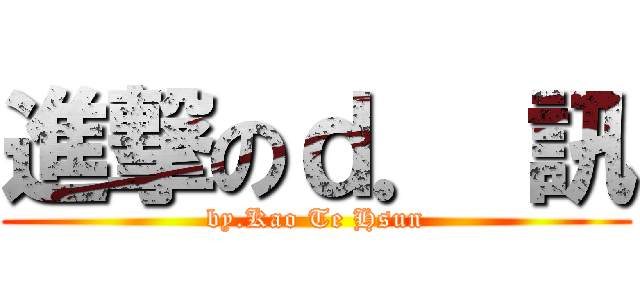 進撃のｄ． 訊 (by.Kao Te Hsun)