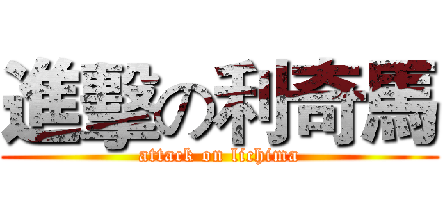 進擊の利奇馬 (attack on lichima)