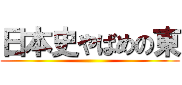 日本史やばめの東 ()