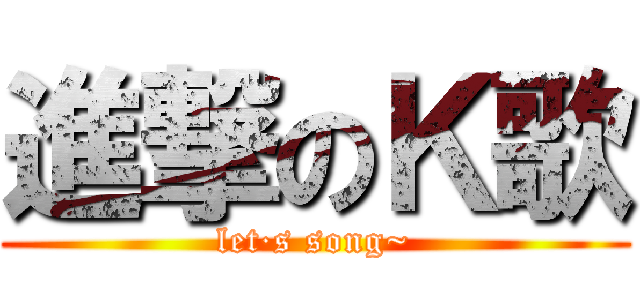進撃のＫ歌 (let·s song~)