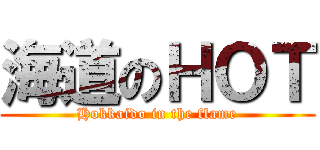 海道のＨＯＴ (Hokkaido in the flame)