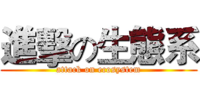 進擊の生態系 (attack on ecosystem)