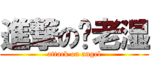 進撃の陈老湿 (attack on angel)