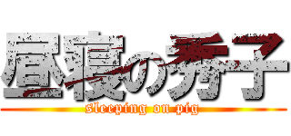 昼寝の秀子 (sleeping on pig)