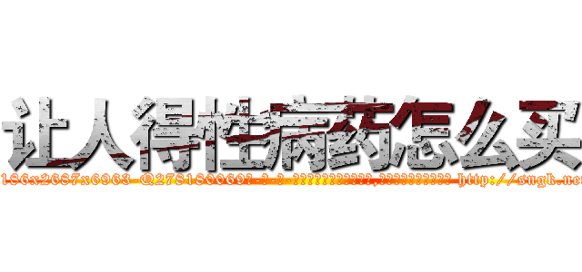 让人得性病药怎么买 (让人得性病药怎么买【电-186x2687x6963-Q278180069元-吉-药-业】我们做的是长期生意,靠的是老客户长期支持 http://sngk.net/8SkqfF
)
