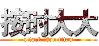 按时大大 (attack 大概on titan)