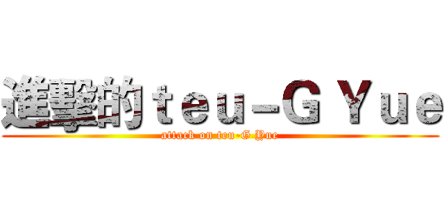 進擊的ｔｅｕ－Ｇ Ｙｕｅ (attack on teu-G Yue)