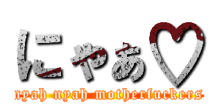 にゃぁ♡ (nyah nyah motherfuckers)