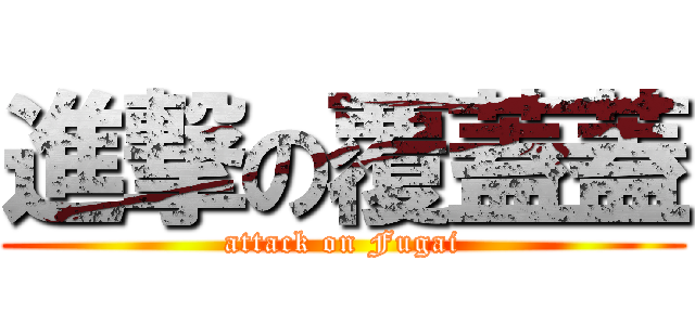 進撃の覆蓋蓋 (attack on Fugai)