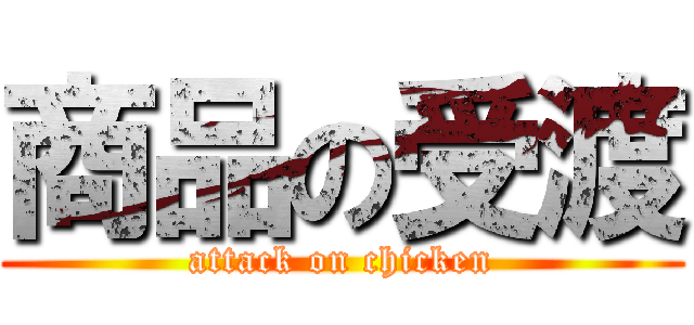 商品の受渡 (attack on chicken)