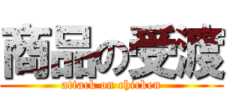 商品の受渡 (attack on chicken)