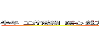 半年  工作周期  耐心 毅力 设计规范 浅尝辄止 细嚼慢咽。 (attack on titan)