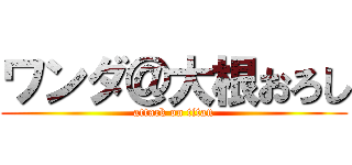 ワンダ＠大根おろし (attack on titan)