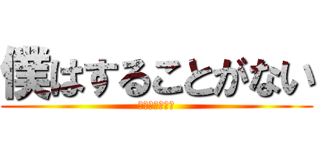 僕はすることがない (することがない)