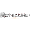 僕はすることがない (することがない)