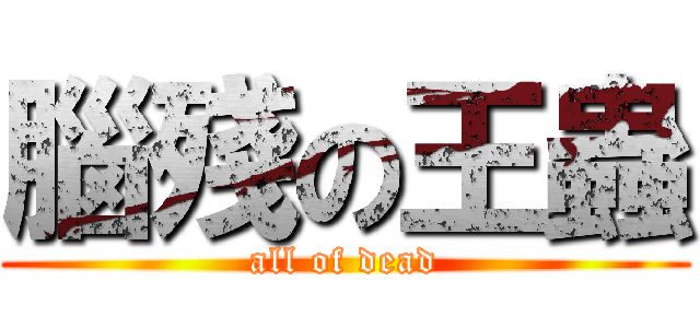 腦殘の王蟲 (all of dead)