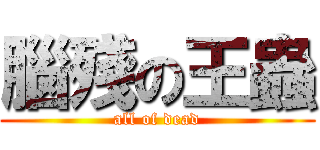 腦殘の王蟲 (all of dead)