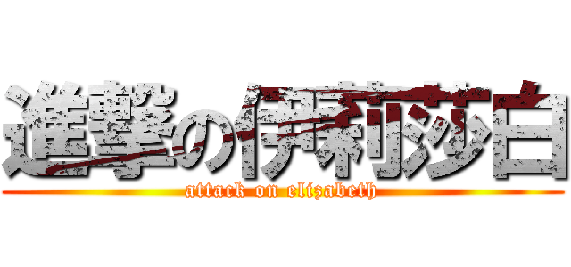 進撃の伊莉莎白 (attack on elizabeth)