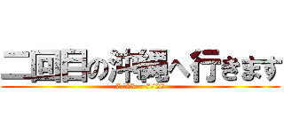 二回目の沖縄へ行きます (7/25 ~ 7/28)