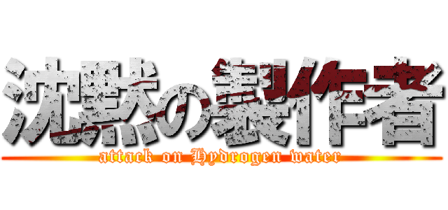 沈黙の製作者 (attack on Hydrogen water)