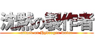 沈黙の製作者 (attack on Hydrogen water)