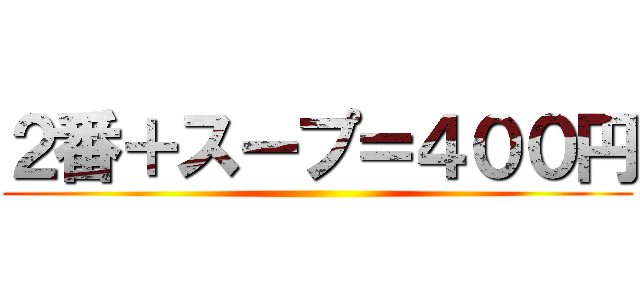 ２番＋スープ＝４００円 ( )